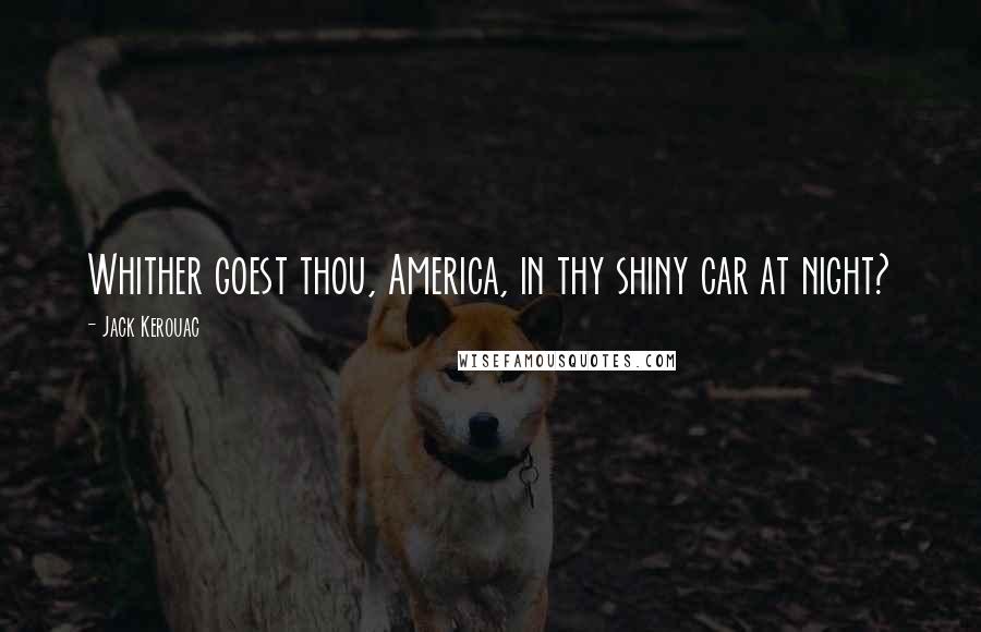Jack Kerouac Quotes: Whither goest thou, America, in thy shiny car at night?