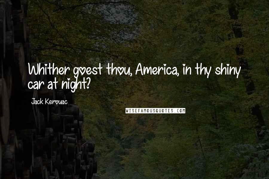 Jack Kerouac Quotes: Whither goest thou, America, in thy shiny car at night?