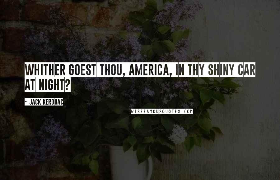 Jack Kerouac Quotes: Whither goest thou, America, in thy shiny car at night?