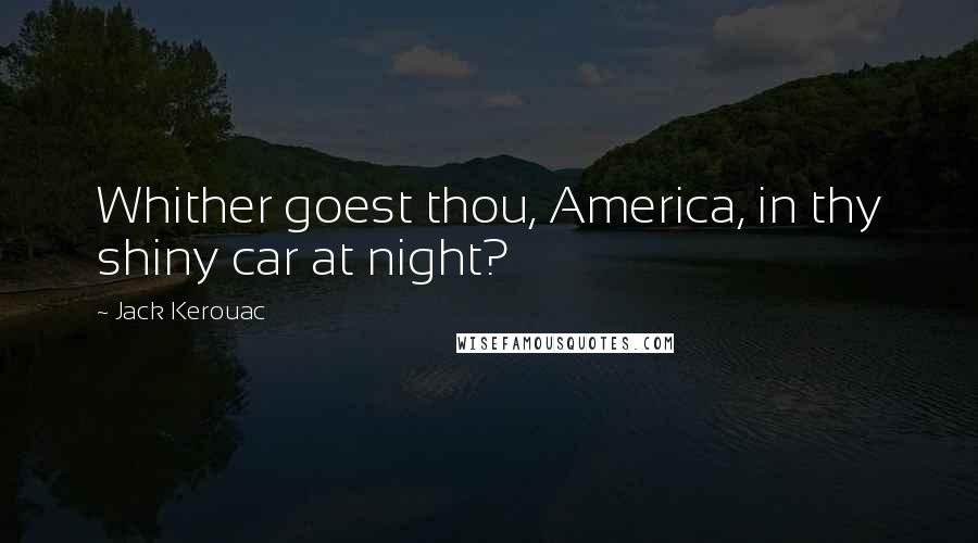 Jack Kerouac Quotes: Whither goest thou, America, in thy shiny car at night?