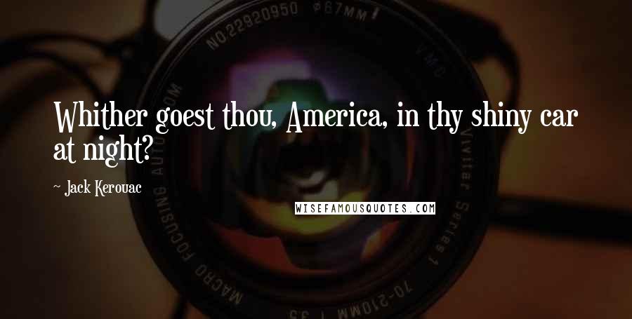 Jack Kerouac Quotes: Whither goest thou, America, in thy shiny car at night?