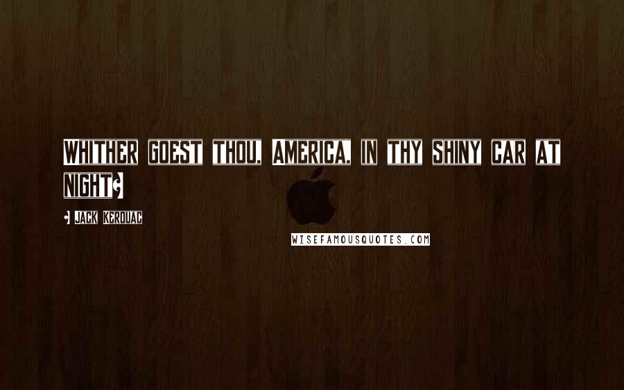 Jack Kerouac Quotes: Whither goest thou, America, in thy shiny car at night?