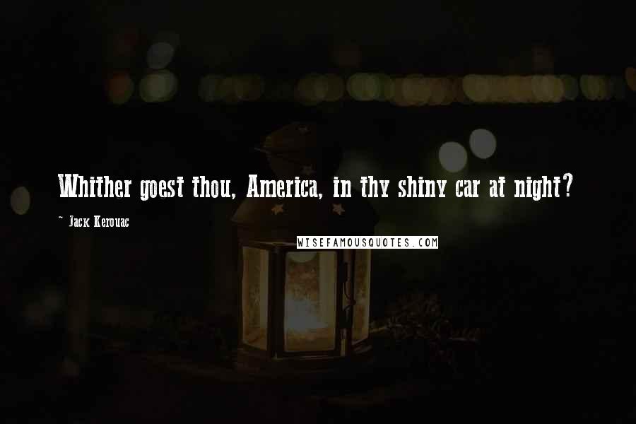 Jack Kerouac Quotes: Whither goest thou, America, in thy shiny car at night?