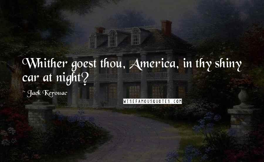 Jack Kerouac Quotes: Whither goest thou, America, in thy shiny car at night?