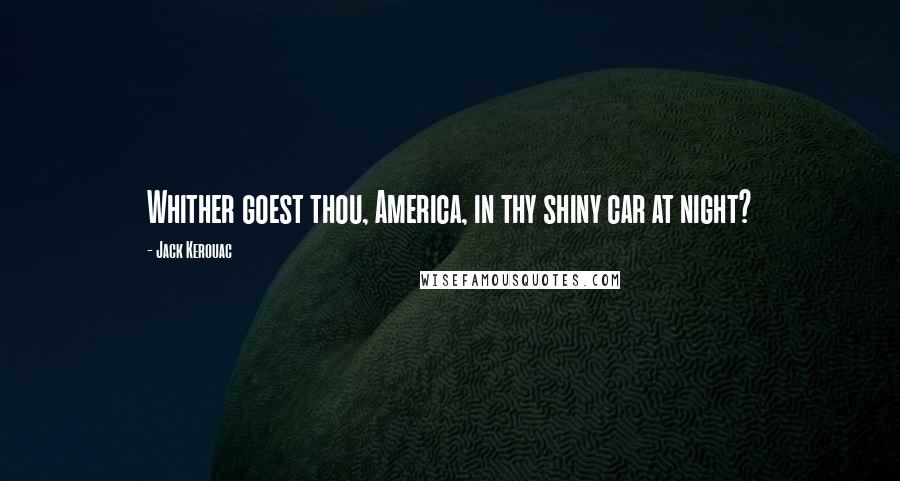 Jack Kerouac Quotes: Whither goest thou, America, in thy shiny car at night?