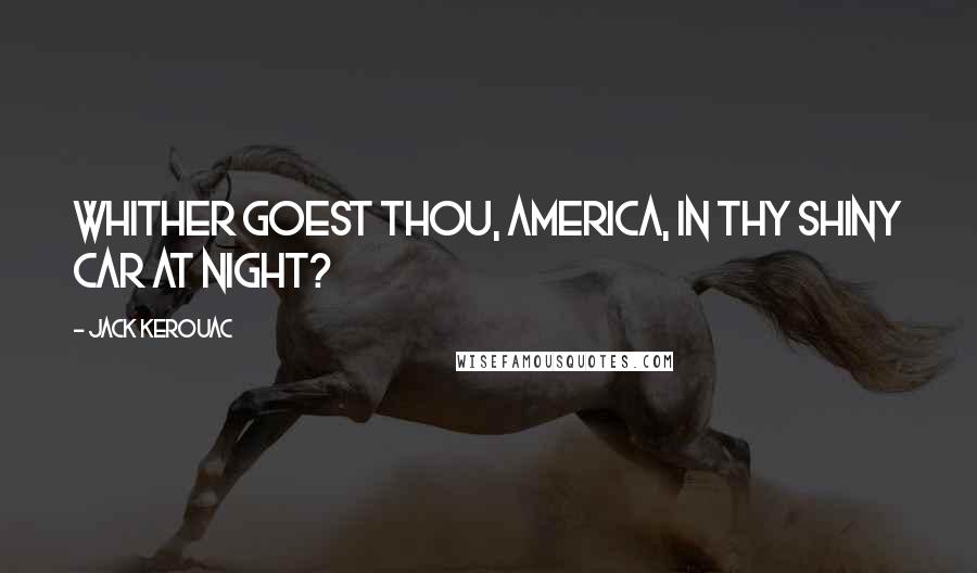 Jack Kerouac Quotes: Whither goest thou, America, in thy shiny car at night?