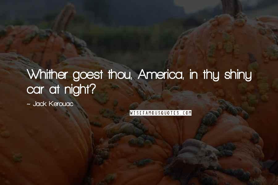 Jack Kerouac Quotes: Whither goest thou, America, in thy shiny car at night?