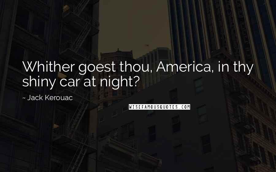 Jack Kerouac Quotes: Whither goest thou, America, in thy shiny car at night?