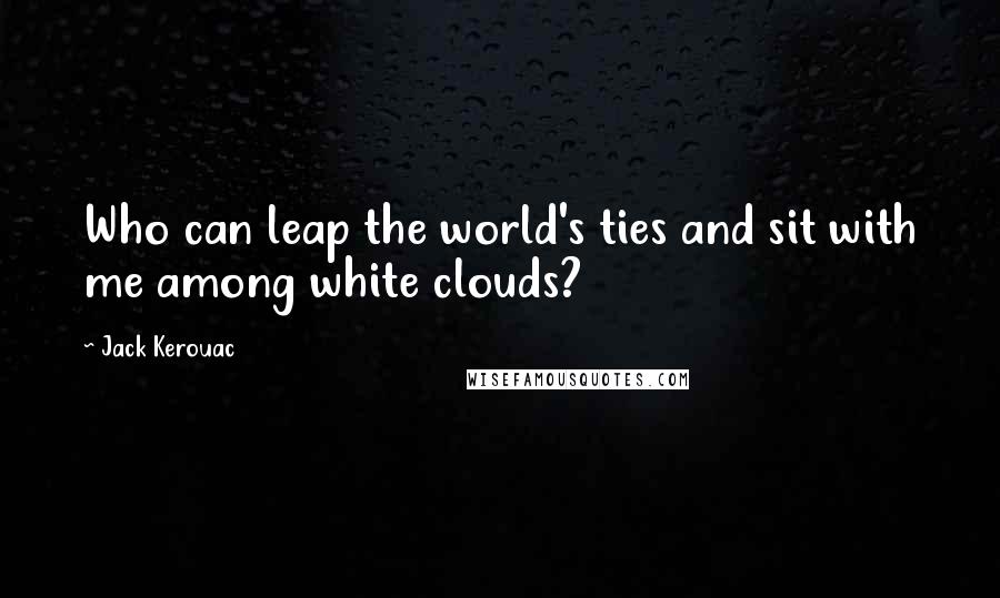 Jack Kerouac Quotes: Who can leap the world's ties and sit with me among white clouds?