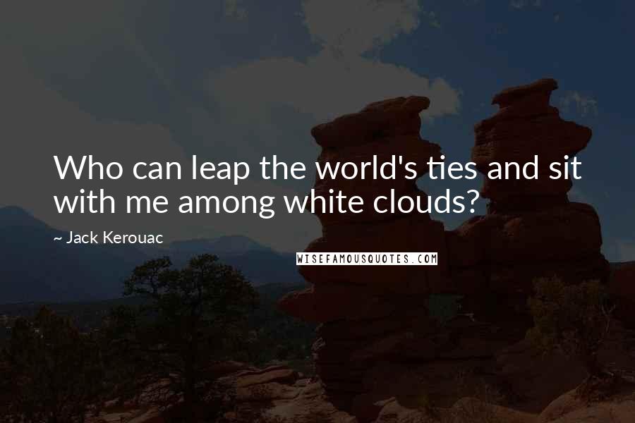 Jack Kerouac Quotes: Who can leap the world's ties and sit with me among white clouds?