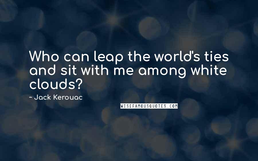 Jack Kerouac Quotes: Who can leap the world's ties and sit with me among white clouds?