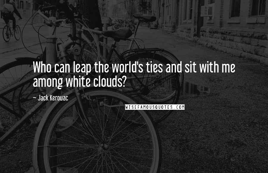 Jack Kerouac Quotes: Who can leap the world's ties and sit with me among white clouds?