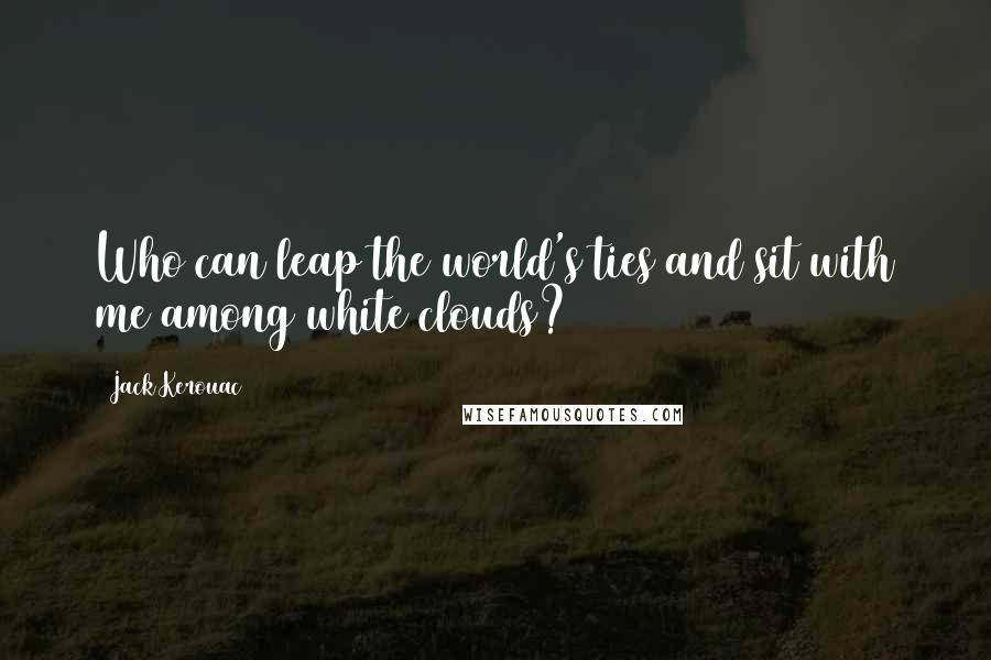 Jack Kerouac Quotes: Who can leap the world's ties and sit with me among white clouds?