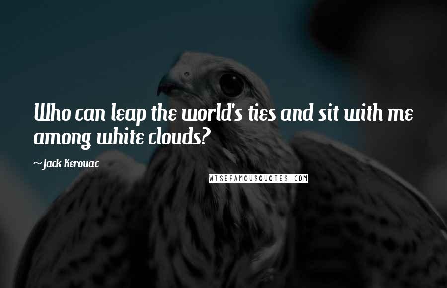 Jack Kerouac Quotes: Who can leap the world's ties and sit with me among white clouds?