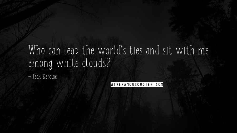 Jack Kerouac Quotes: Who can leap the world's ties and sit with me among white clouds?