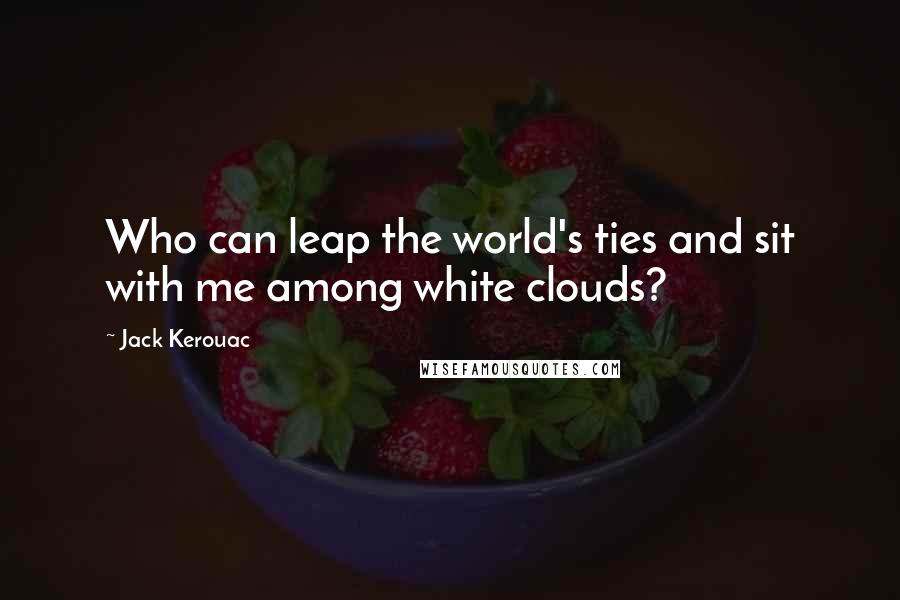 Jack Kerouac Quotes: Who can leap the world's ties and sit with me among white clouds?