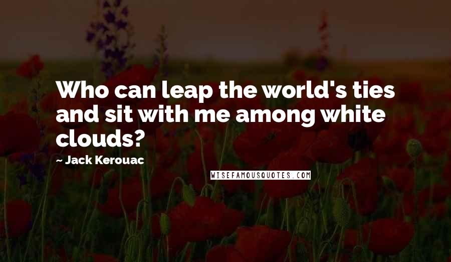 Jack Kerouac Quotes: Who can leap the world's ties and sit with me among white clouds?