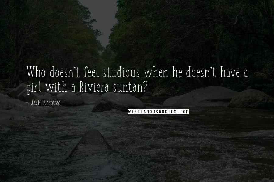 Jack Kerouac Quotes: Who doesn't feel studious when he doesn't have a girl with a Riviera suntan?