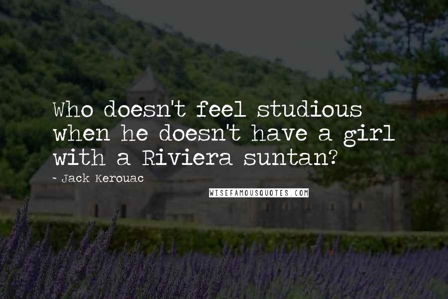 Jack Kerouac Quotes: Who doesn't feel studious when he doesn't have a girl with a Riviera suntan?