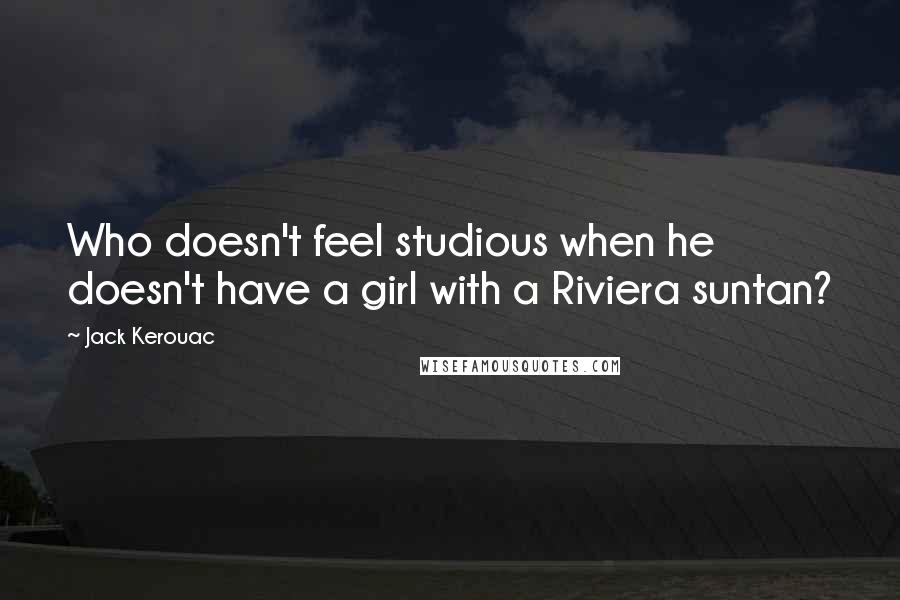 Jack Kerouac Quotes: Who doesn't feel studious when he doesn't have a girl with a Riviera suntan?