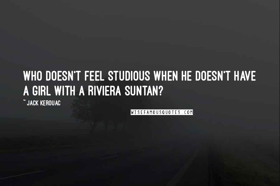 Jack Kerouac Quotes: Who doesn't feel studious when he doesn't have a girl with a Riviera suntan?