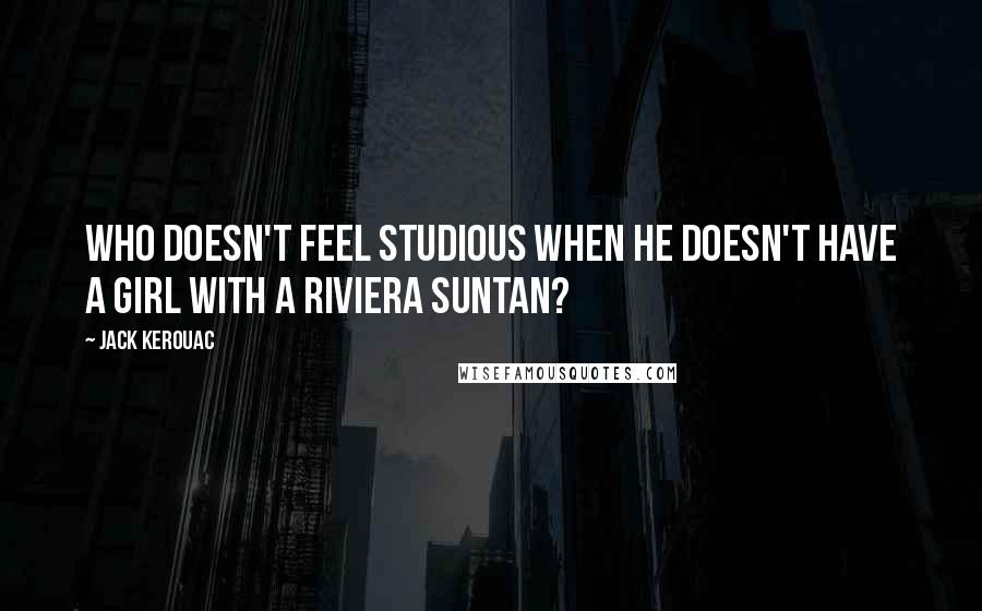 Jack Kerouac Quotes: Who doesn't feel studious when he doesn't have a girl with a Riviera suntan?