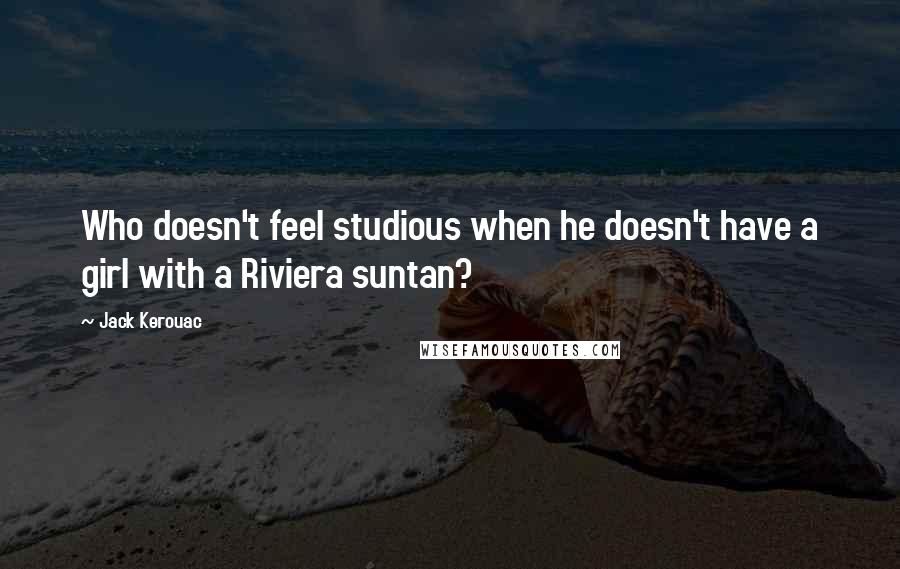 Jack Kerouac Quotes: Who doesn't feel studious when he doesn't have a girl with a Riviera suntan?