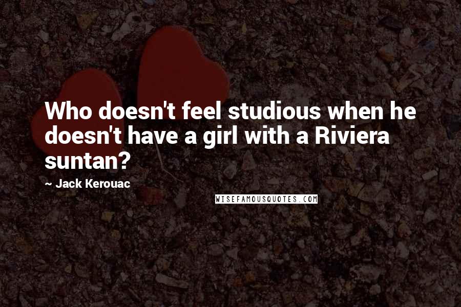 Jack Kerouac Quotes: Who doesn't feel studious when he doesn't have a girl with a Riviera suntan?