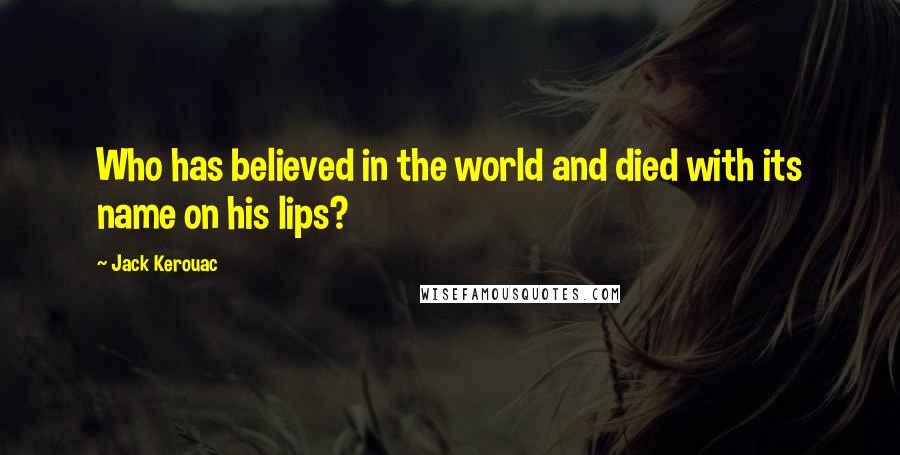 Jack Kerouac Quotes: Who has believed in the world and died with its name on his lips?