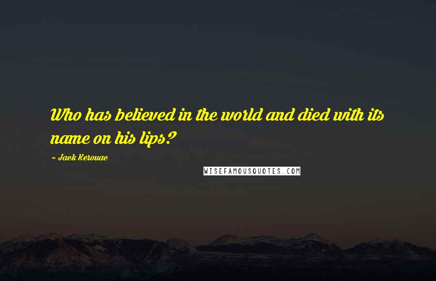 Jack Kerouac Quotes: Who has believed in the world and died with its name on his lips?