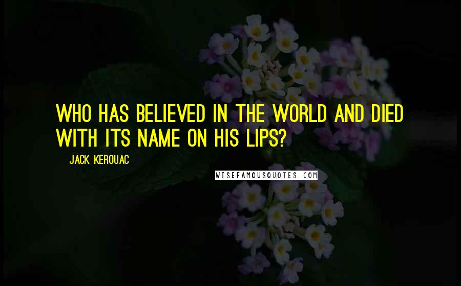 Jack Kerouac Quotes: Who has believed in the world and died with its name on his lips?