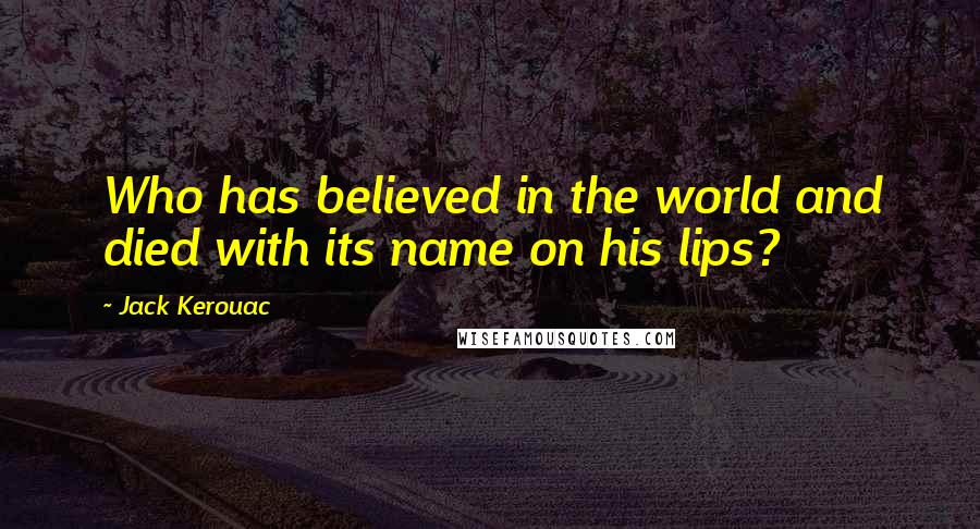 Jack Kerouac Quotes: Who has believed in the world and died with its name on his lips?