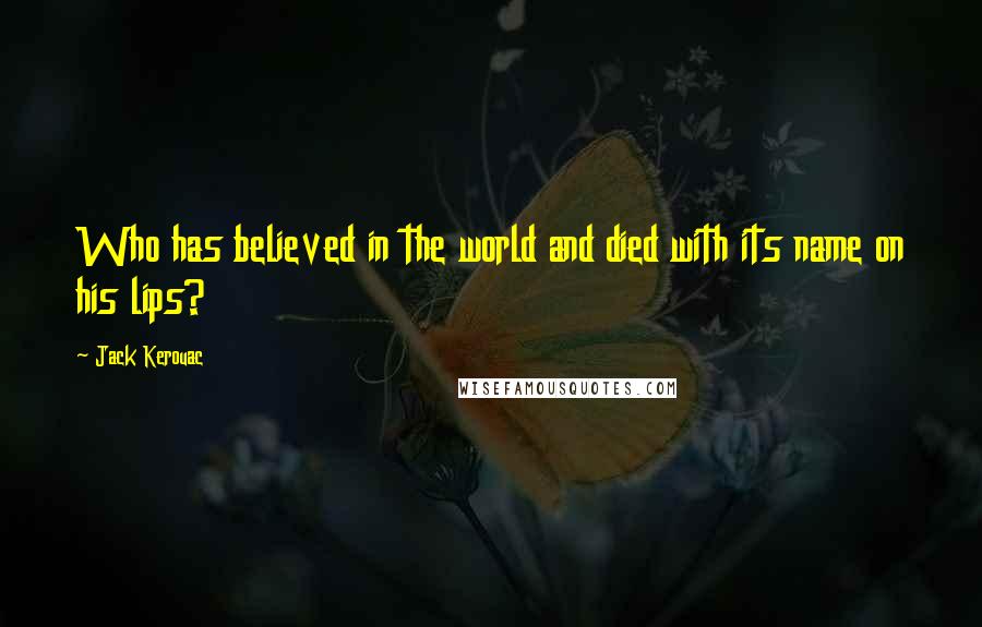 Jack Kerouac Quotes: Who has believed in the world and died with its name on his lips?