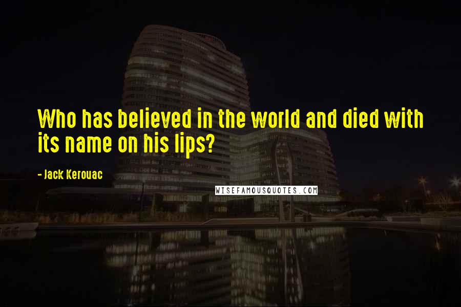 Jack Kerouac Quotes: Who has believed in the world and died with its name on his lips?