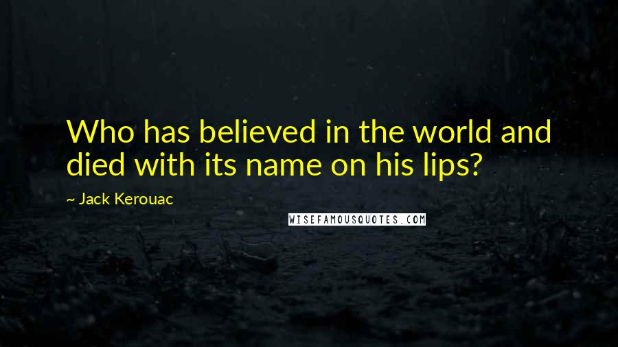 Jack Kerouac Quotes: Who has believed in the world and died with its name on his lips?