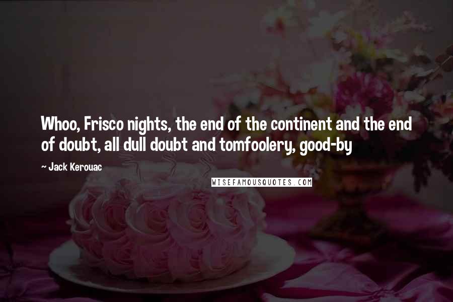 Jack Kerouac Quotes: Whoo, Frisco nights, the end of the continent and the end of doubt, all dull doubt and tomfoolery, good-by