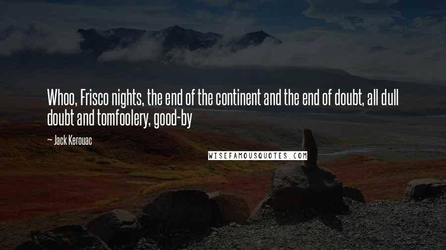 Jack Kerouac Quotes: Whoo, Frisco nights, the end of the continent and the end of doubt, all dull doubt and tomfoolery, good-by