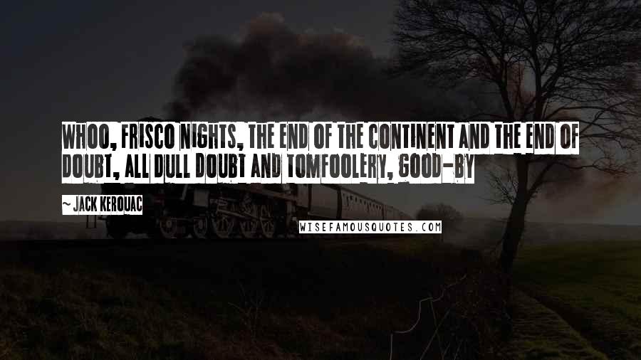 Jack Kerouac Quotes: Whoo, Frisco nights, the end of the continent and the end of doubt, all dull doubt and tomfoolery, good-by