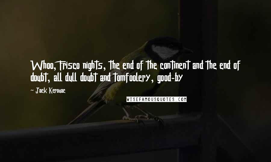 Jack Kerouac Quotes: Whoo, Frisco nights, the end of the continent and the end of doubt, all dull doubt and tomfoolery, good-by