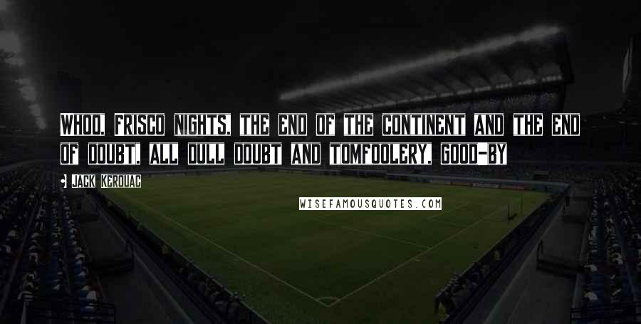 Jack Kerouac Quotes: Whoo, Frisco nights, the end of the continent and the end of doubt, all dull doubt and tomfoolery, good-by