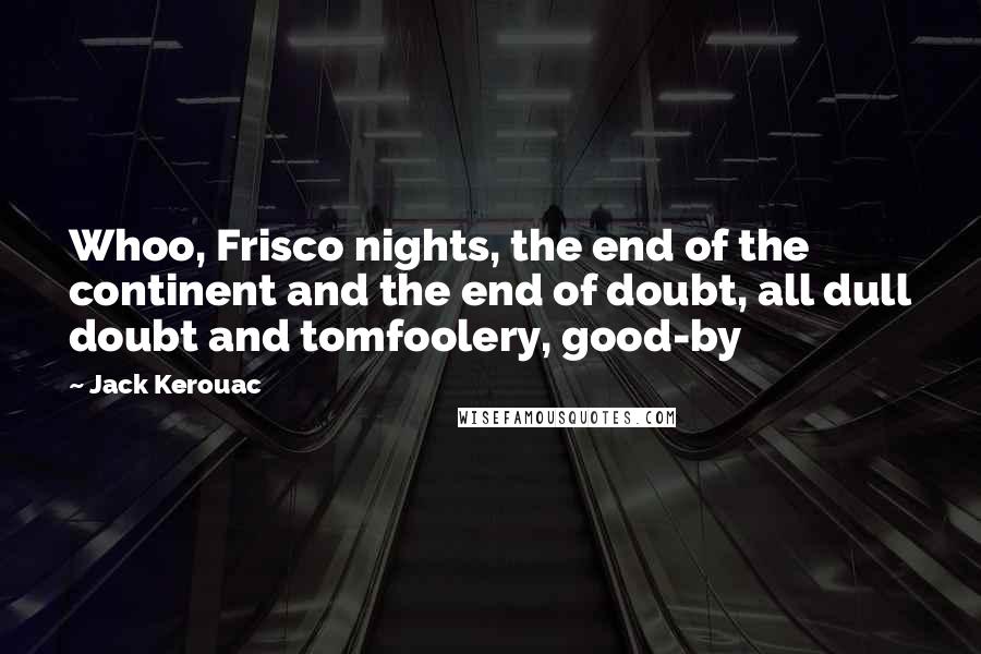 Jack Kerouac Quotes: Whoo, Frisco nights, the end of the continent and the end of doubt, all dull doubt and tomfoolery, good-by