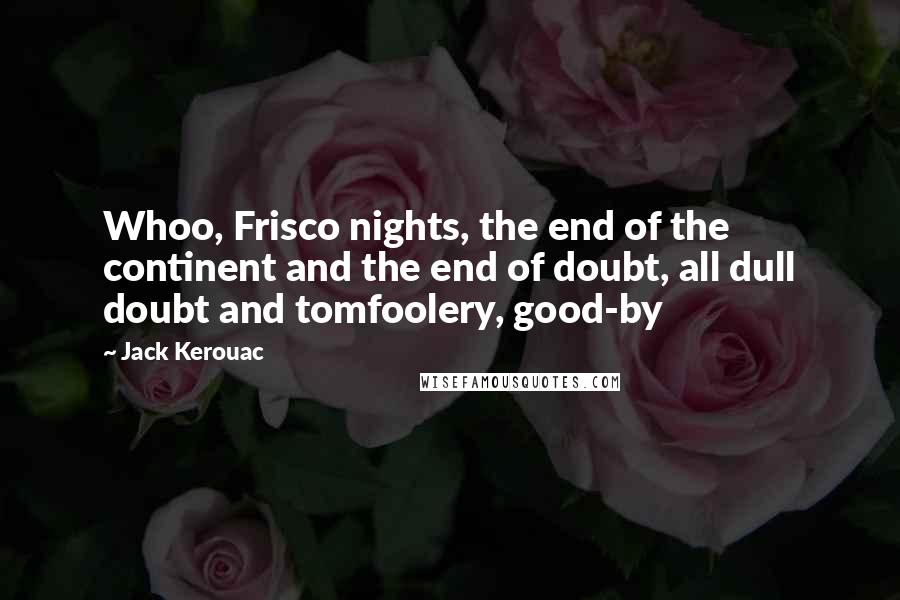 Jack Kerouac Quotes: Whoo, Frisco nights, the end of the continent and the end of doubt, all dull doubt and tomfoolery, good-by