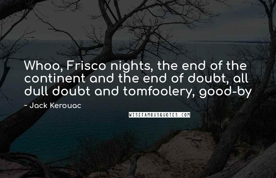 Jack Kerouac Quotes: Whoo, Frisco nights, the end of the continent and the end of doubt, all dull doubt and tomfoolery, good-by