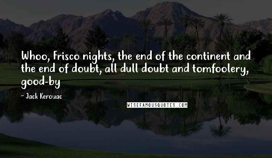 Jack Kerouac Quotes: Whoo, Frisco nights, the end of the continent and the end of doubt, all dull doubt and tomfoolery, good-by