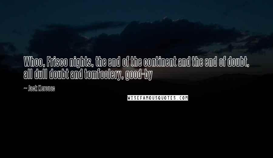 Jack Kerouac Quotes: Whoo, Frisco nights, the end of the continent and the end of doubt, all dull doubt and tomfoolery, good-by