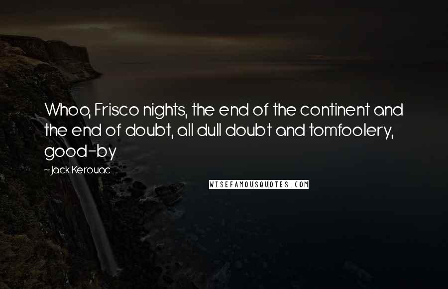 Jack Kerouac Quotes: Whoo, Frisco nights, the end of the continent and the end of doubt, all dull doubt and tomfoolery, good-by