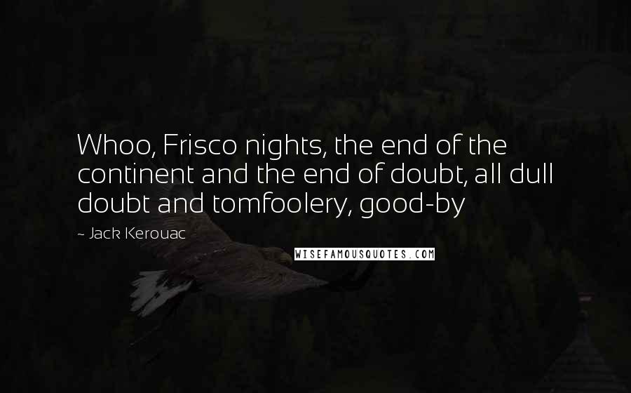 Jack Kerouac Quotes: Whoo, Frisco nights, the end of the continent and the end of doubt, all dull doubt and tomfoolery, good-by