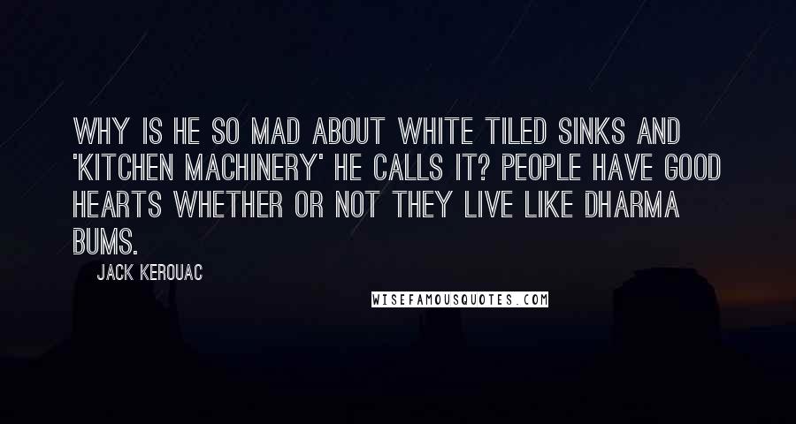 Jack Kerouac Quotes: Why is he so mad about white tiled sinks and 'kitchen machinery' he calls it? People have good hearts whether or not they live like Dharma Bums.