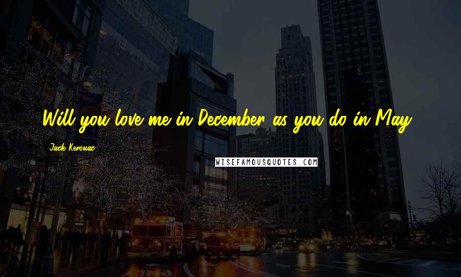 Jack Kerouac Quotes: Will you love me in December as you do in May?