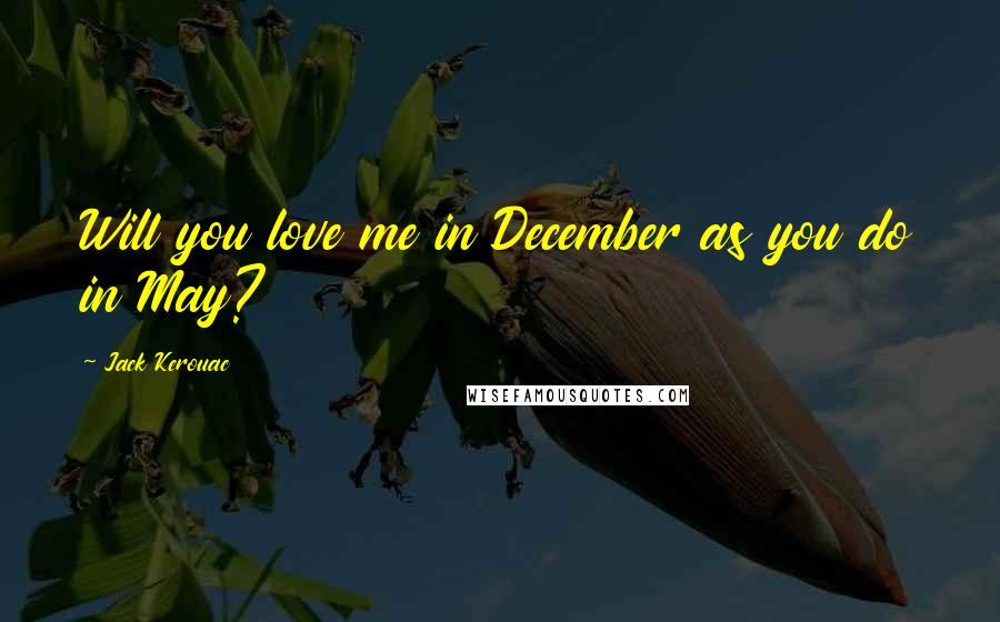 Jack Kerouac Quotes: Will you love me in December as you do in May?
